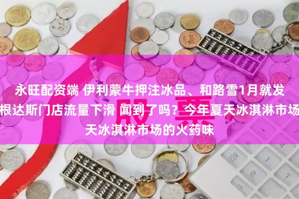 永旺配资端 伊利蒙牛押注冰品、和路雪1月就发新品、哈根达斯门店流量下滑 闻到了吗？今年夏天冰淇淋市场的火药味