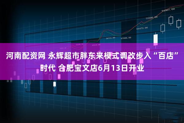 河南配资网 永辉超市胖东来模式调改步入“百店”时代 合肥宝文店6月13日开业