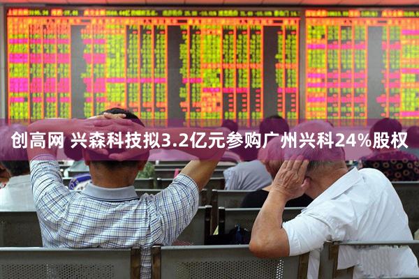 创高网 兴森科技拟3.2亿元参购广州兴科24%股权