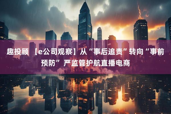 趣投顾 【e公司观察】从“事后追责”转向“事前预防” 严监管护航直播电商