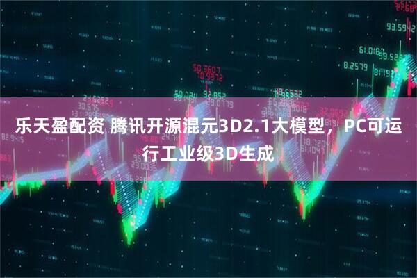 乐天盈配资 腾讯开源混元3D2.1大模型，PC可运行工业级3D生成