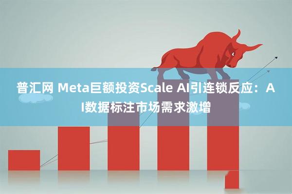普汇网 Meta巨额投资Scale AI引连锁反应：AI数据标注市场需求激增
