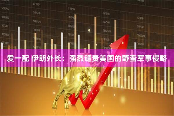 爱一配 伊朗外长：强烈谴责美国的野蛮军事侵略