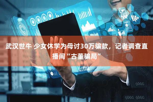 武汉世牛 少女休学为母讨30万骗款，记者调查直播间“古董骗局”
