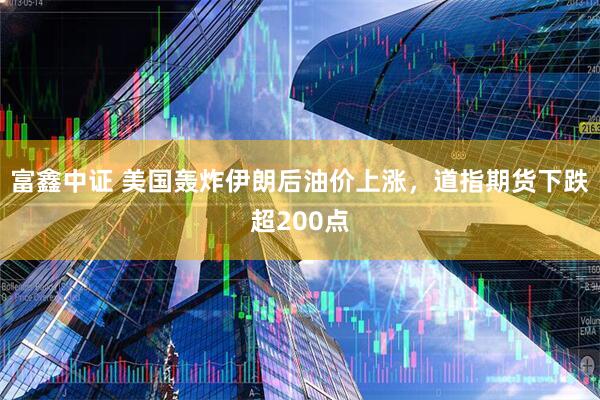 富鑫中证 美国轰炸伊朗后油价上涨，道指期货下跌超200点