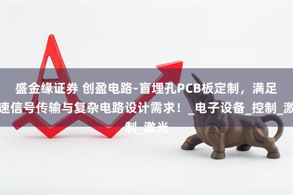 盛金缘证券 创盈电路-盲埋孔PCB板定制，满足高速信号传输与复杂电路设计需求！_电子设备_控制_激光