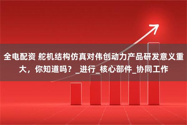 全电配资 舵机结构仿真对伟创动力产品研发意义重大，你知道吗？_进行_核心部件_协同工作