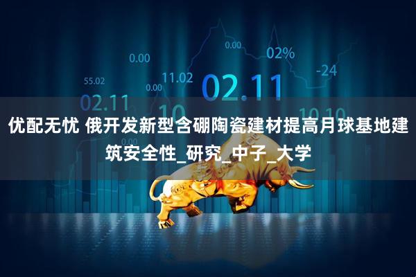 优配无忧 俄开发新型含硼陶瓷建材提高月球基地建筑安全性_研究_中子_大学