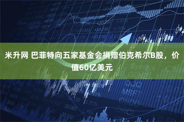 米升网 巴菲特向五家基金会捐赠伯克希尔B股，价值60亿美元