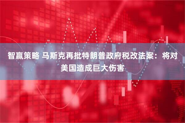 智赢策略 马斯克再批特朗普政府税改法案：将对美国造成巨大伤害
