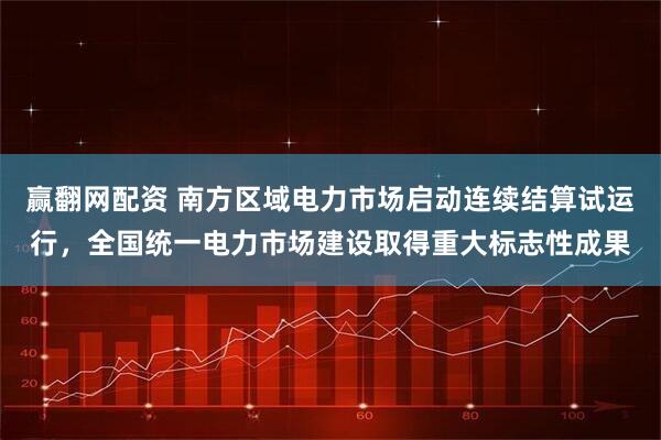 赢翻网配资 南方区域电力市场启动连续结算试运行，全国统一电力市场建设取得重大标志性成果