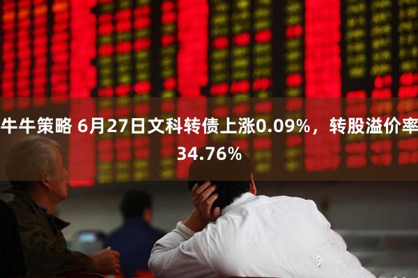 牛牛策略 6月27日文科转债上涨0.09%，转股溢价率34.76%