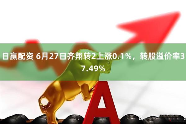 日赢配资 6月27日齐翔转2上涨0.1%，转股溢价率37.49%