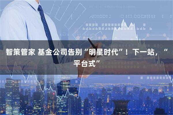 智策管家 基金公司告别“明星时代”！下一站，“平台式”