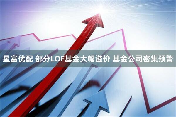 星富优配 部分LOF基金大幅溢价 基金公司密集预警