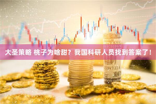 大圣策略 桃子为啥甜？我国科研人员找到答案了！