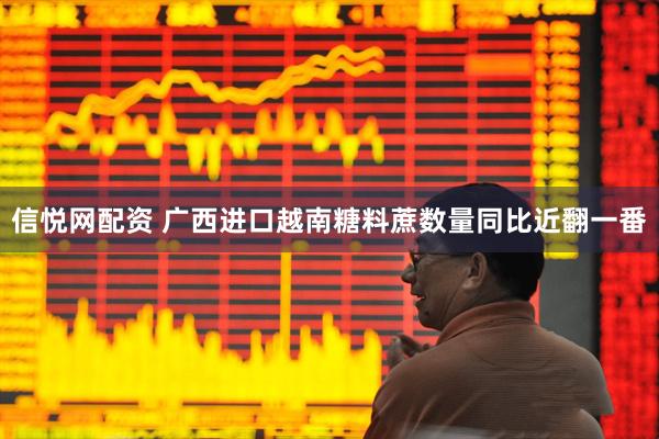 信悦网配资 广西进口越南糖料蔗数量同比近翻一番