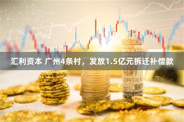 汇利资本 广州4条村，发放1.5亿元拆迁补偿款