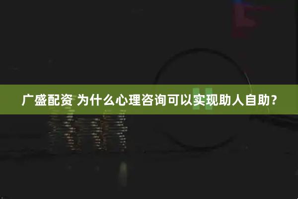 广盛配资 为什么心理咨询可以实现助人自助？