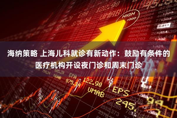 海纳策略 上海儿科就诊有新动作：鼓励有条件的医疗机构开设夜门诊和周末门诊