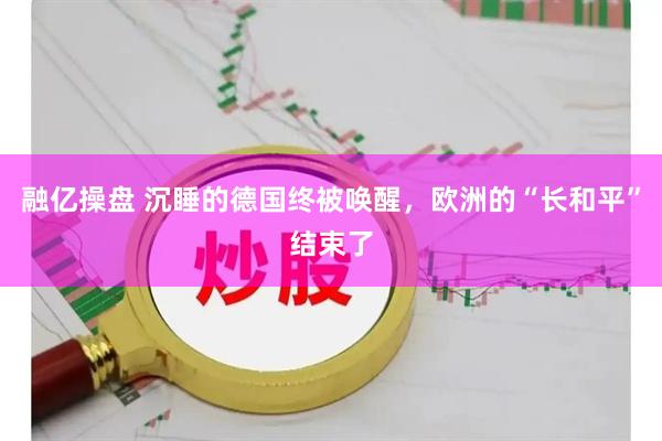 融亿操盘 沉睡的德国终被唤醒，欧洲的“长和平”结束了