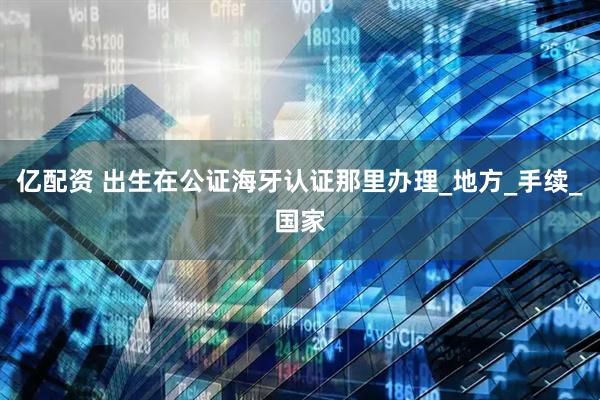 亿配资 出生在公证海牙认证那里办理_地方_手续_国家
