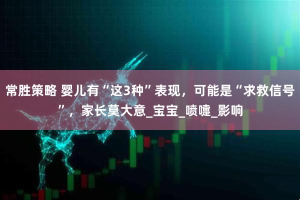 常胜策略 婴儿有“这3种”表现，可能是“求救信号”，家长莫大意_宝宝_喷嚏_影响