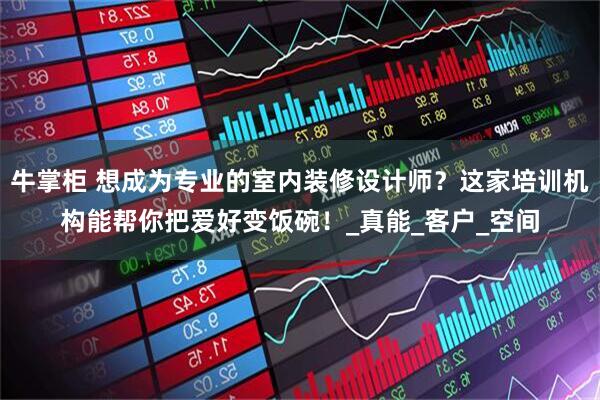 牛掌柜 想成为专业的室内装修设计师？这家培训机构能帮你把爱好变饭碗！_真能_客户_空间