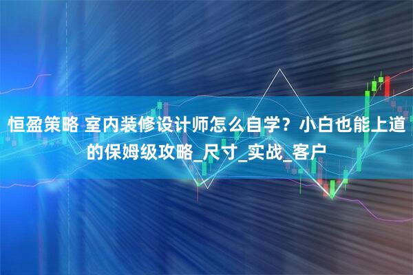 恒盈策略 室内装修设计师怎么自学？小白也能上道的保姆级攻略_尺寸_实战_客户
