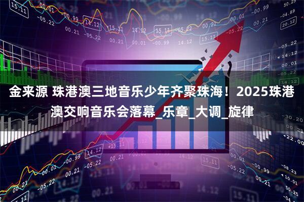 金来源 珠港澳三地音乐少年齐聚珠海！2025珠港澳交响音乐会落幕_乐章_大调_旋律