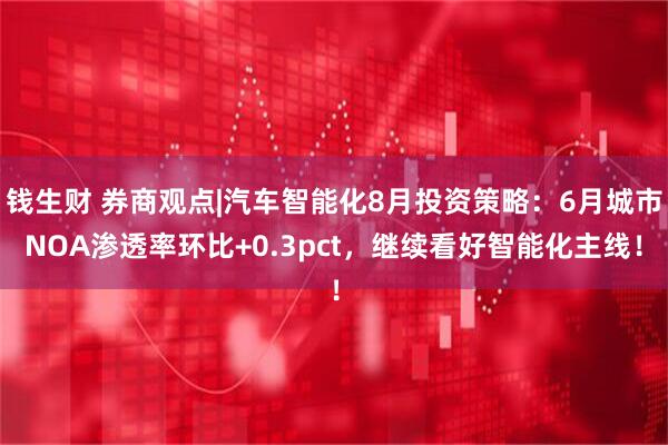 钱生财 券商观点|汽车智能化8月投资策略：6月城市NOA渗透率环比+0.3pct，继续看好智能化主线！