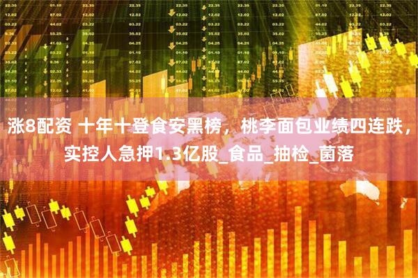 涨8配资 十年十登食安黑榜，桃李面包业绩四连跌，实控人急押1.3亿股_食品_抽检_菌落