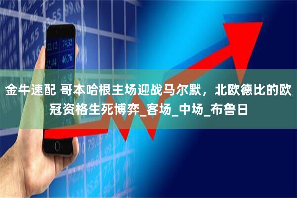 金牛速配 哥本哈根主场迎战马尔默，北欧德比的欧冠资格生死博弈_客场_中场_布鲁日