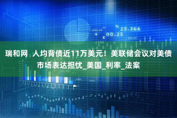 瑞和网  人均背债近11万美元！美联储会议对美债市场表达担忧_美国_利率_法案