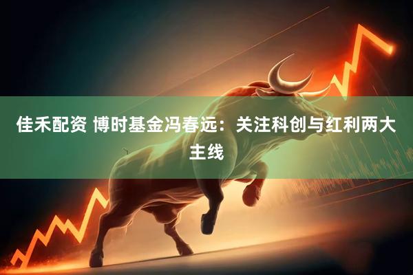 佳禾配资 博时基金冯春远：关注科创与红利两大主线