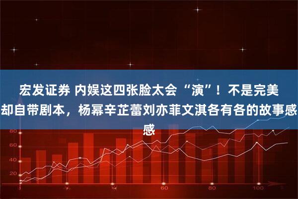 宏发证券 内娱这四张脸太会 “演”！不是完美却自带剧本，杨幂辛芷蕾刘亦菲文淇各有各的故事感