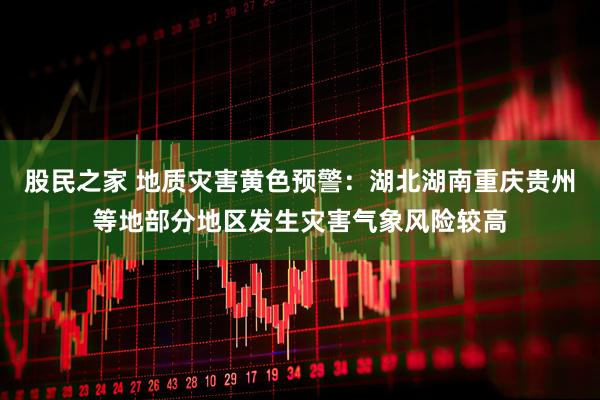 股民之家 地质灾害黄色预警：湖北湖南重庆贵州等地部分地区发生灾害气象风险较高