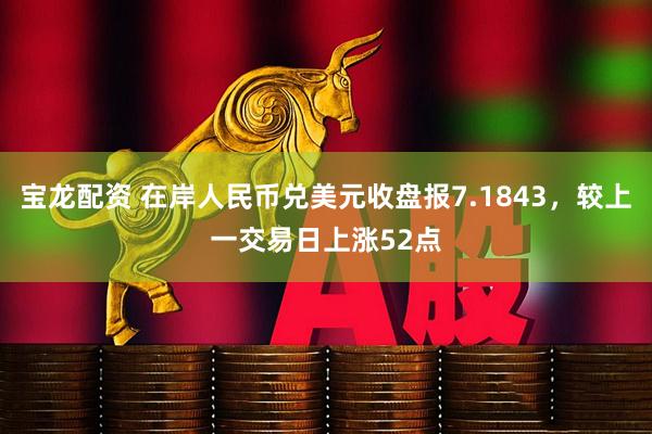 宝龙配资 在岸人民币兑美元收盘报7.1843，较上一交易日上涨52点